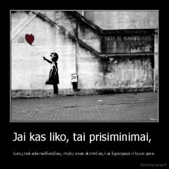 Jai kas liko, tai prisiminimai,  - kurių niekada neiškeisčiau, myliu visas akimirkas, kai šypsojausi ir buvo gera.