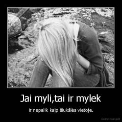 Jai myli,tai ir mylek - ir nepalik kaip šiukšlės vietoje.