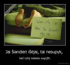 Jai šiandien išėjai, tai nesupyk,  - kad rytoj neleisiu sugrįžti.