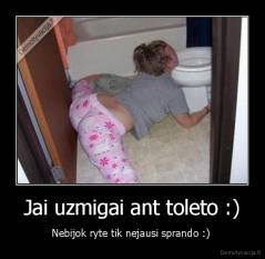 Jai uzmigai ant toleto :) - Nebijok ryte tik nejausi sprando :) 