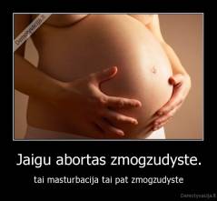 Jaigu abortas zmogzudyste. - tai masturbacija tai pat zmogzudyste