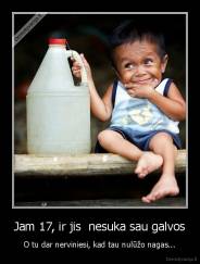 Jam 17, ir jis  nesuka sau galvos - O tu dar nerviniesi, kad tau nulūžo nagas...