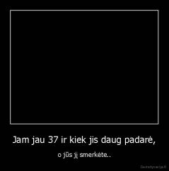 Jam jau 37 ir kiek jis daug padarė, - o jūs jį smerkėte..