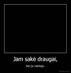 Jam sakė draugai, - bet jis netikėjo.