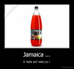 Jamaica ... - Ir tada ant visko px !