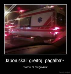 Japoniskai' greitoji pagalba'-  - 'Kamu ta chujavata'