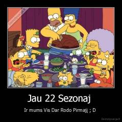 Jau 22 Sezonaj  - Ir mums Vis Dar Rodo Pirmajį ; D 