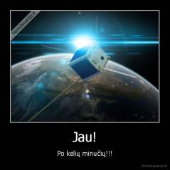 Jau! - Po kelių minučių!!!
