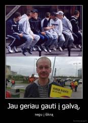 Jau geriau gauti į galvą, - negu į šikną