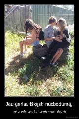 Jau geriau iškęsti nuobodumą, - nei brautis ten, kur tavęs visai nelaukia