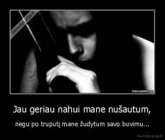 Jau geriau nahui mane nušautum, - negu po truputį mane žudytum savo buvimu...