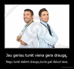 Jau geriau turėt viena gera draugą, - Negu turėt dešimt draugu,kurie gali išduot tave.