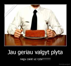 Jau geriau valgyt plyta - negu zaist uz ryta!!!!!!!!!