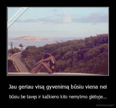 Jau geriau visą gyvenimą būsiu viena nei - būsiu be tavęs ir kažkieno kito nemylimo glėbyje...