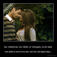 Jau nebezinau kuo tiketi, ar draugais, kurie sako  - tave palikti ar tavimi kuris sako, kad myli, bet elgiasi kitaip...
