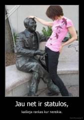Jau net ir statulos, - kaišioja rankas kur nereikia.