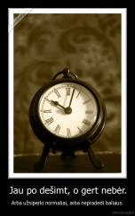 Jau po dešimt, o gert nebėr. - Arba užsiperki normaliai, arba nepradedi baliaus.