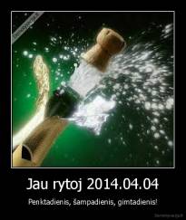 Jau rytoj 2014.04.04 - Penktadienis, šampadienis, gimtadienis!