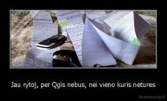 Jau rytoj, per Qgis nebus, nei vieno kuris netures - 