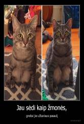 Jau sėdi kaip žmonės, - greitai jie užkariaus pasaulį