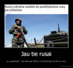 Jau tie rusai - vis ,,pasiklysta" - tai Lietuvoje 1940 m., tai Ukrainoje, tai dar kur nors