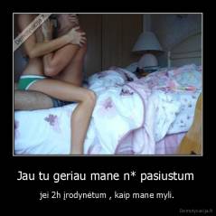 Jau tu geriau mane n* pasiustum  - jei 2h įrodynėtum , kaip mane myli.