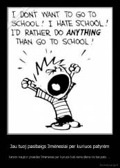 Jau tuoj pasibaigs 3mėnesiai per kuriuos patyrėm - kanors naujo ir prasidės 9mėnesiai per kuriuos kiekviena diena vis tas pats. . .