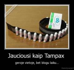 Jauciousi kaip Tampax  -  geroje vietoje, bet blogu laiku... 