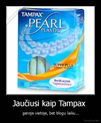 Jaučiusi kaip Tampax  -  geroje vietoje, bet blogu laiku...
