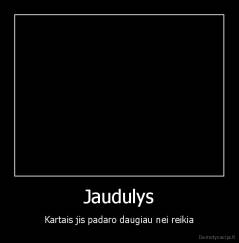 Jaudulys - Kartais jis padaro daugiau nei reikia