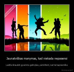 Jaunatviškas manymas, kad niekada nepasensi - Leidžia išnaudoti gyvenimo galimybes, pamirštant, kad tai beprasmiška