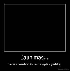 Jaunimas... - Seniau nekildavo klausimu ką dėti į videką.