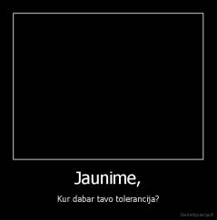Jaunime, - Kur dabar tavo tolerancija?