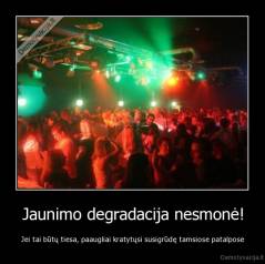 Jaunimo degradacija nesmonė! - Jei tai būtų tiesa, paaugliai kratytųsi susigrūdę tamsiose patalpose