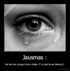 Jausmas : - Kai tau tas zmogus buvo viskas. O tu jam buvai tiesiog 0.