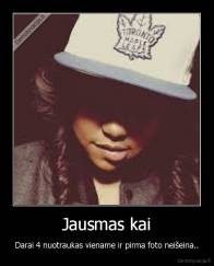 Jausmas kai - Darai 4 nuotraukas viename ir pirma foto neišeina..