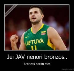 Jei JAV nenori bronzos.. - Bronzos norim mes