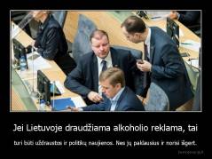 Jei Lietuvoje draudžiama alkoholio reklama, tai - turi būti uždraustos ir politikų naujienos. Nes jų paklausius ir norisi išgert.