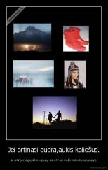 Jei artinasi audra,aukis kaliošus. - Jei artinasi pūga,dėkis kepurę. Jei artinasi meilė nieko tu nepadarysi.