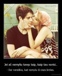 Jei aš nemyliu tavęs taip, kaip tau norisi.. - - Dar nereiškia, kad nemyliu iš visos širdies. 