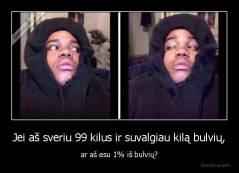 Jei aš sveriu 99 kilus ir suvalgiau kilą bulvių, - ar aš esu 1% iš bulvių?