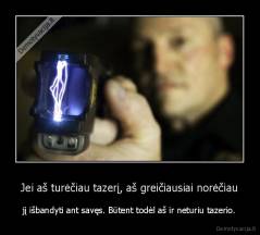 Jei aš turėčiau tazerį, aš greičiausiai norėčiau - jį išbandyti ant savęs. Būtent todėl aš ir neturiu tazerio.