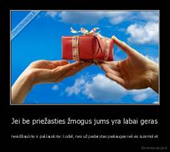 Jei be priežasties žmogus jums yra labai geras - nesidžiaukite ir paklauskite: kodėl, nes už padarytas paslaugas reikės susimokėt