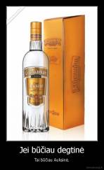 Jei būčiau degtinė - Tai būčiau Auksinė.