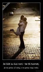 Jei būti su kuo nors - tai tik tuomet,  - jei tai geriau už viską, o ne geriau negu nieko.