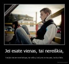 Jei esate vienas, tai nereiškia, - Kad jūs niekam nereikalingas, tai reiškia, kad jums ne tas pats, kas bus šalia.