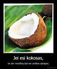 Jei esi kokosas, - tai dar nereiškia,kad esi varškės apkepas.