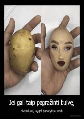 Jei gali taip pagrąžinti bulvę, - įsivaizduok, ką gali padaryti su veidu