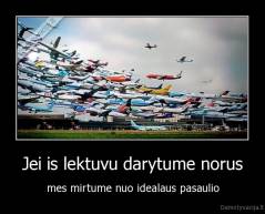 Jei is lektuvu darytume norus - mes mirtume nuo idealaus pasaulio