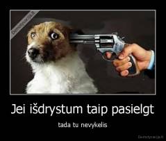 Jei išdrystum taip pasielgt - tada tu nevykelis